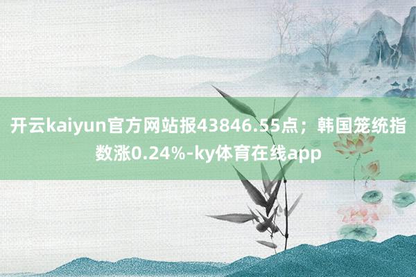 开云kaiyun官方网站报43846.55点；韩国笼统指数涨0.24%-ky体育在线app