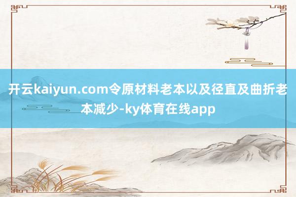 开云kaiyun.com令原材料老本以及径直及曲折老本减少-ky体育在线app