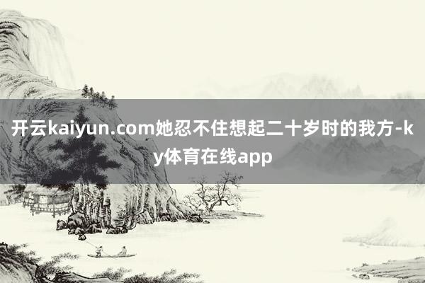 开云kaiyun.com她忍不住想起二十岁时的我方-ky体育在线app
