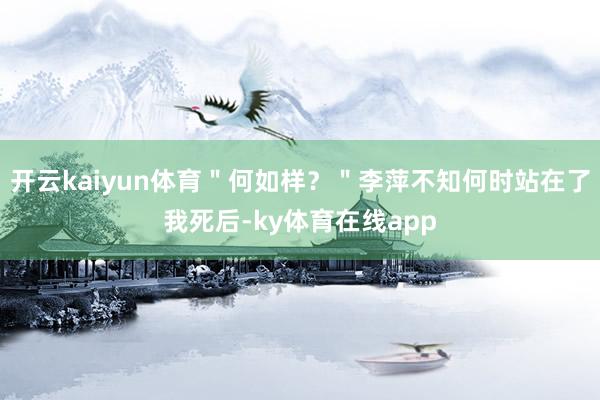 开云kaiyun体育＂何如样？＂李萍不知何时站在了我死后-ky体育在线app