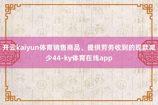 开云kaiyun体育销售商品、提供劳务收到的现款减少44-ky体育在线app