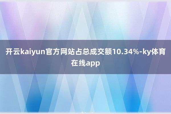 开云kaiyun官方网站占总成交额10.34%-ky体育在线app