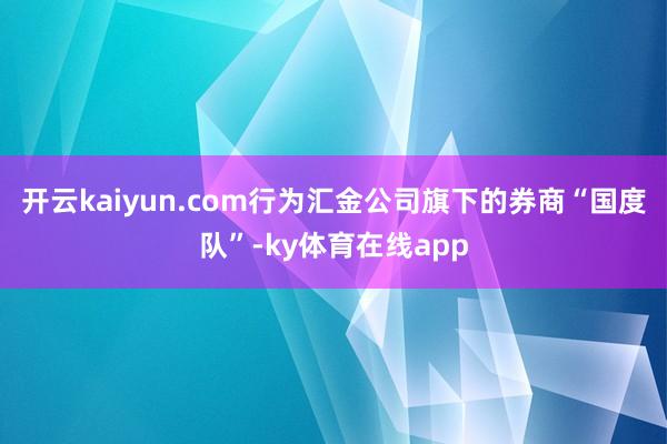 开云kaiyun.com行为汇金公司旗下的券商“国度队”-ky体育在线app