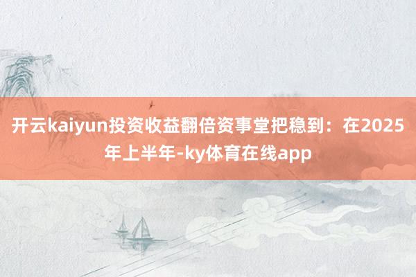 开云kaiyun投资收益翻倍资事堂把稳到：在2025年上半年-ky体育在线app
