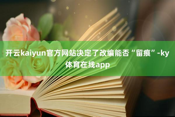 开云kaiyun官方网站决定了改编能否“留痕”-ky体育在线app