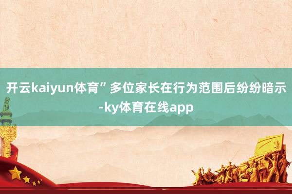 开云kaiyun体育”多位家长在行为范围后纷纷暗示-ky体育在线app