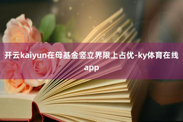 开云kaiyun在母基金竖立界限上占优-ky体育在线app