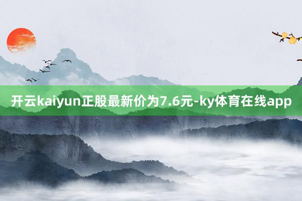 开云kaiyun正股最新价为7.6元-ky体育在线app