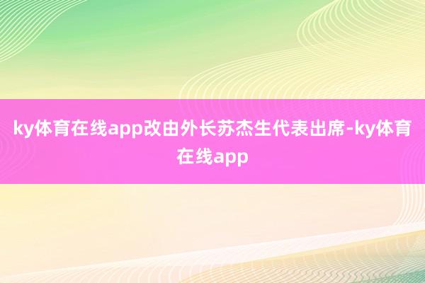 ky体育在线app改由外长苏杰生代表出席-ky体育在线app