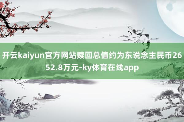 开云kaiyun官方网站赎回总值约为东说念主民币2652.8万元-ky体育在线app