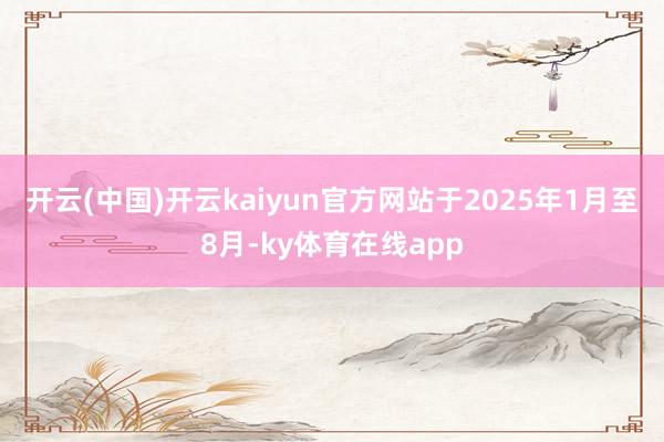 开云(中国)开云kaiyun官方网站　　于2025年1月至8月-ky体育在线app