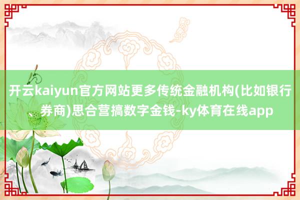 开云kaiyun官方网站更多传统金融机构(比如银行、券商)思合营搞数字金钱-ky体育在线app