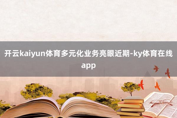 开云kaiyun体育多元化业务亮眼　　近期-ky体育在线app