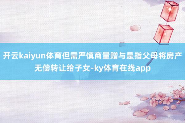 开云kaiyun体育但需严慎商量赠与是指父母将房产无偿转让给子女-ky体育在线app