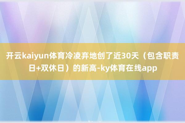 开云kaiyun体育冷凌弃地创了近30天（包含职责日+双休日）的新高-ky体育在线app
