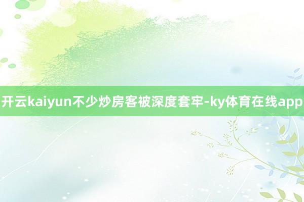 开云kaiyun不少炒房客被深度套牢-ky体育在线app