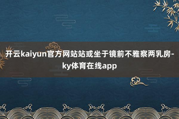 开云kaiyun官方网站站或坐于镜前不雅察两乳房-ky体育在线app