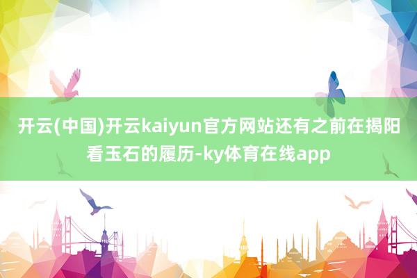 开云(中国)开云kaiyun官方网站还有之前在揭阳看玉石的履历-ky体育在线app