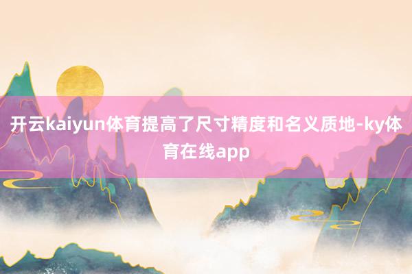 开云kaiyun体育提高了尺寸精度和名义质地-ky体育在线app