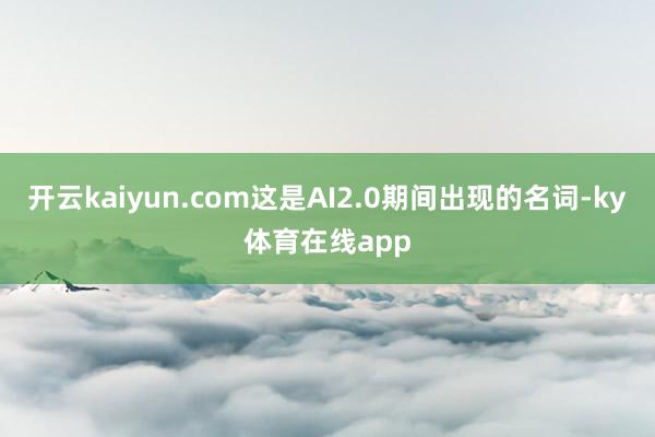 开云kaiyun.com这是AI2.0期间出现的名词-ky体育在线app
