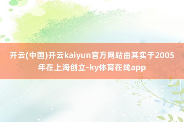 开云(中国)开云kaiyun官方网站由其实于2005年在上海创立-ky体育在线app