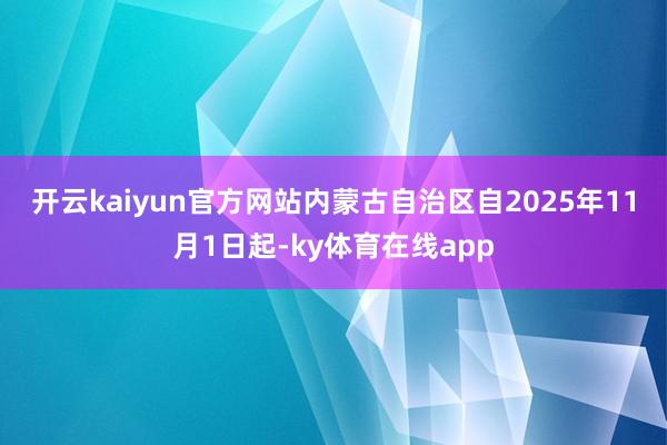 开云kaiyun官方网站　　内蒙古自治区自2025年11月1日起-ky体育在线app
