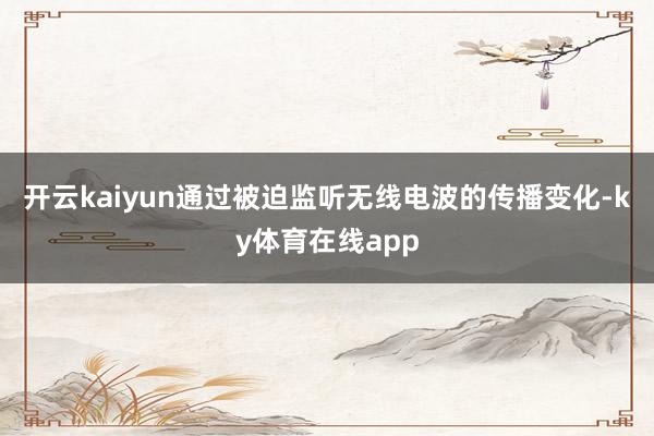 开云kaiyun通过被迫监听无线电波的传播变化-ky体育在线app