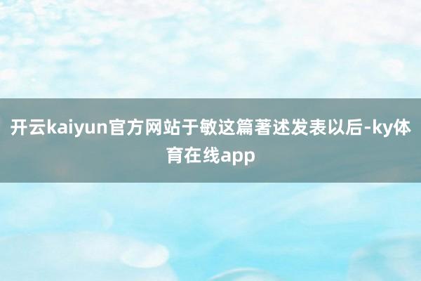 开云kaiyun官方网站于敏这篇著述发表以后-ky体育在线app