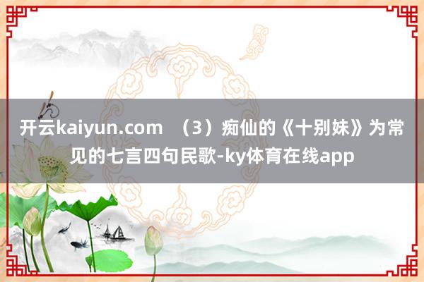 开云kaiyun.com  （3）痴仙的《十别妹》为常见的七言四句民歌-ky体育在线app