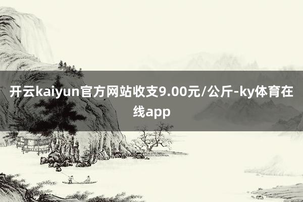 开云kaiyun官方网站收支9.00元/公斤-ky体育在线app