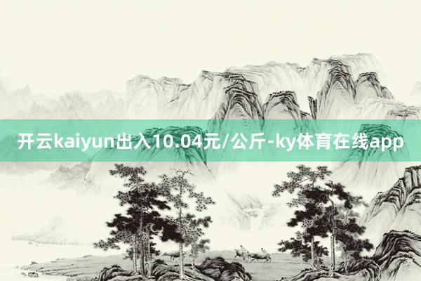 开云kaiyun出入10.04元/公斤-ky体育在线app