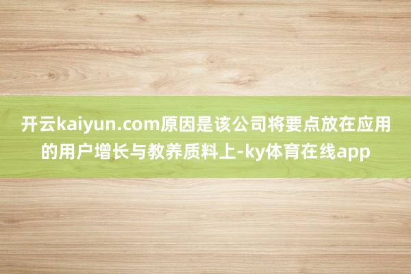 开云kaiyun.com原因是该公司将要点放在应用的用户增长与教养质料上-ky体育在线app