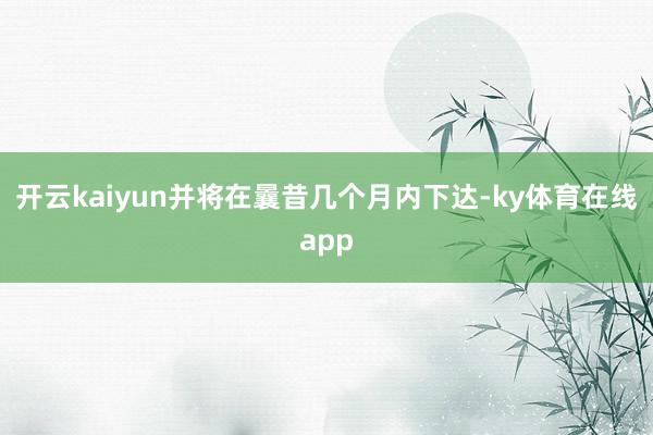 开云kaiyun并将在曩昔几个月内下达-ky体育在线app