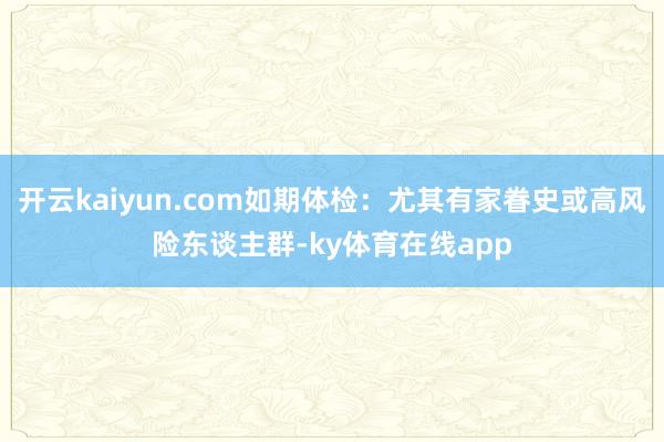 开云kaiyun.com如期体检:尤其有家眷史或高风险东谈主群-ky体育在线app