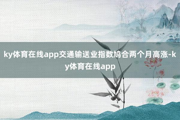 ky体育在线app交通输送业指数鸠合两个月高涨-ky体育在线app