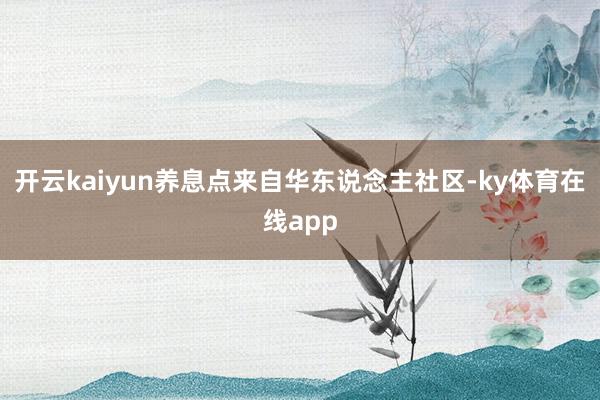 开云kaiyun养息点来自华东说念主社区-ky体育在线app