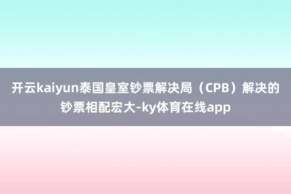 开云kaiyun泰国皇室钞票解决局(CPB)解决的钞票相配宏大-ky体育在线app