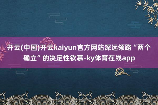开云(中国)开云kaiyun官方网站深远领路“两个确立”的决定性钦慕-ky体育在线app
