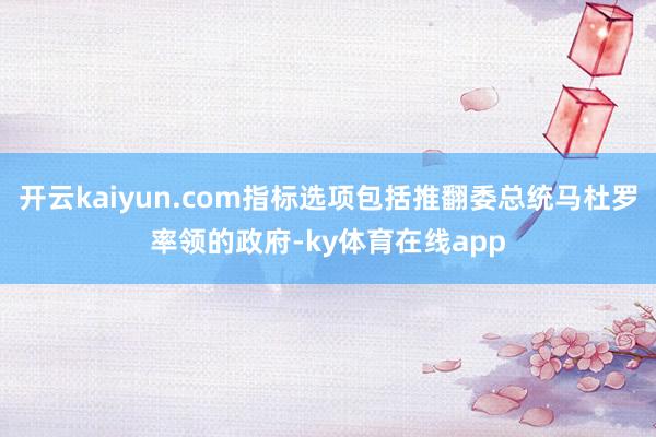 开云kaiyun.com指标选项包括推翻委总统马杜罗率领的政府-ky体育在线app