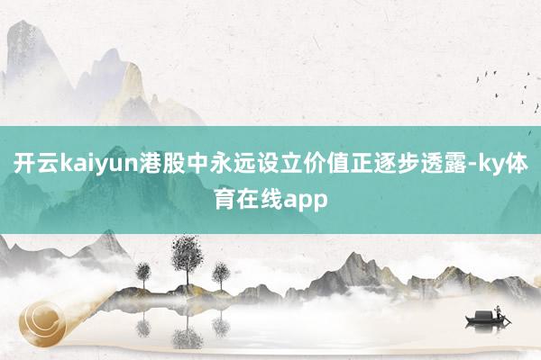 开云kaiyun港股中永远设立价值正逐步透露-ky体育在线app