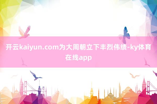 开云kaiyun.com为大周朝立下丰烈伟绩-ky体育在线app
