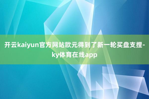 开云kaiyun官方网站欧元得到了新一轮买盘支捏-ky体育在线app