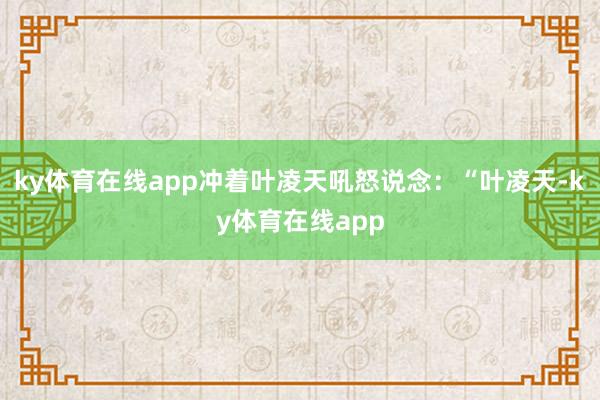 ky体育在线app冲着叶凌天吼怒说念：“叶凌天-ky体育在线app