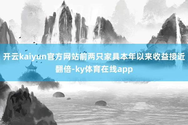 开云kaiyun官方网站前两只家具本年以来收益接近翻倍-ky体育在线app