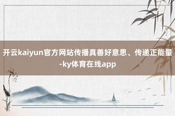 开云kaiyun官方网站传播真善好意思、传递正能量-ky体育在线app