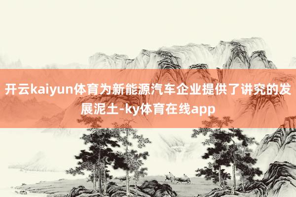 开云kaiyun体育为新能源汽车企业提供了讲究的发展泥土-ky体育在线app