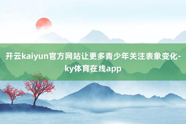 开云kaiyun官方网站让更多青少年关注表象变化-ky体育在线app