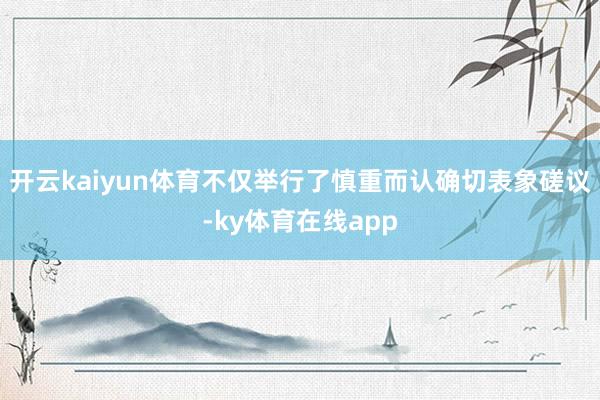 开云kaiyun体育不仅举行了慎重而认确切表象磋议-ky体育在线app