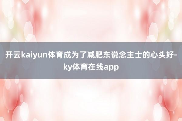 开云kaiyun体育成为了减肥东说念主士的心头好-ky体育在线app
