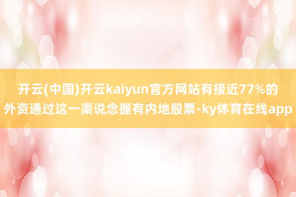 开云(中国)开云kaiyun官方网站有接近77%的外资通过这一渠说念握有内地股票-ky体育在线app